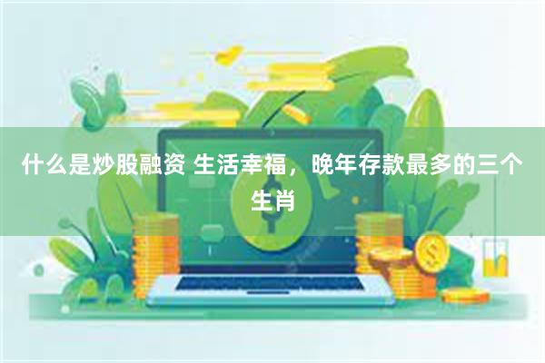 什么是炒股融资 生活幸福，晚年存款最多的三个生肖