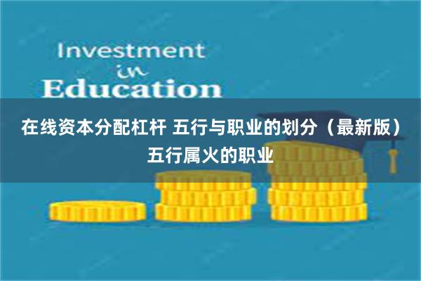 在线资本分配杠杆 五行与职业的划分（最新版）五行属火的职业