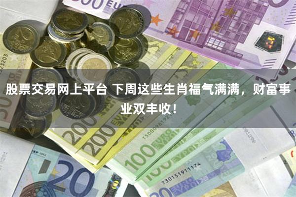 股票交易网上平台 下周这些生肖福气满满，财富事业双丰收！