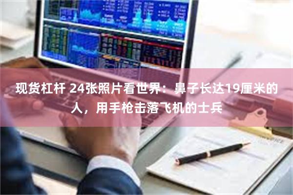现货杠杆 24张照片看世界：鼻子长达19厘米的人，用手枪击落飞机的士兵