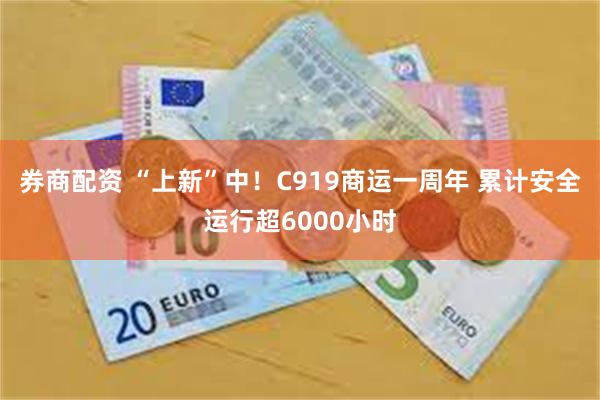 券商配资 “上新”中！C919商运一周年 累计安全运行超6000小时