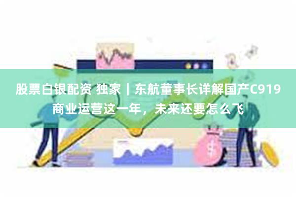 股票白银配资 独家｜东航董事长详解国产C919商业运营这一年，未来还要怎么飞
