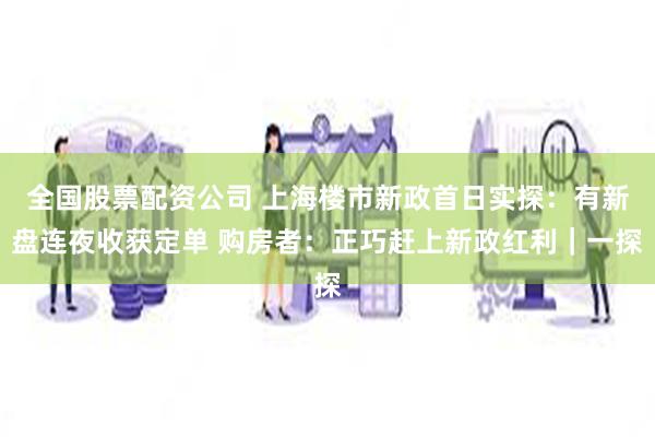 全国股票配资公司 上海楼市新政首日实探：有新盘连夜收获定单 购房者：正巧赶上新政红利｜一探