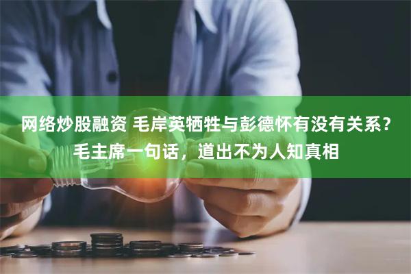 网络炒股融资 毛岸英牺牲与彭德怀有没有关系？毛主席一句话，道出不为人知真相