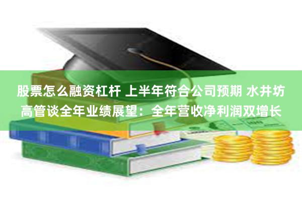 股票怎么融资杠杆 上半年符合公司预期 水井坊高管谈全年业绩展望：全年营收净利润双增长