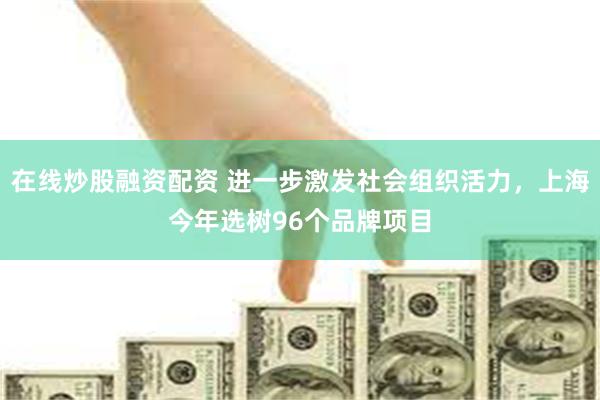 在线炒股融资配资 进一步激发社会组织活力，上海今年选树96个品牌项目