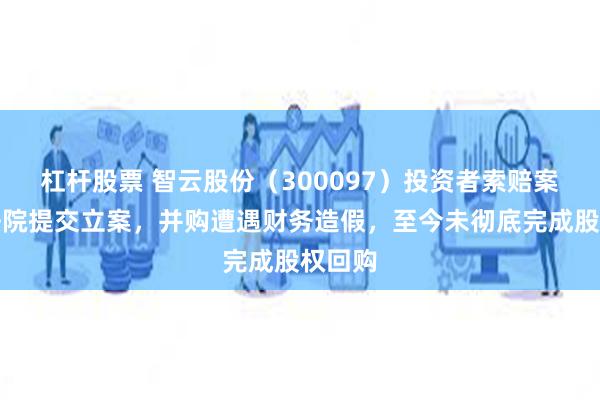 杠杆股票 智云股份（300097）投资者索赔案已向法院提交立案，并购遭遇财务造假，至今未彻底完成股权回购