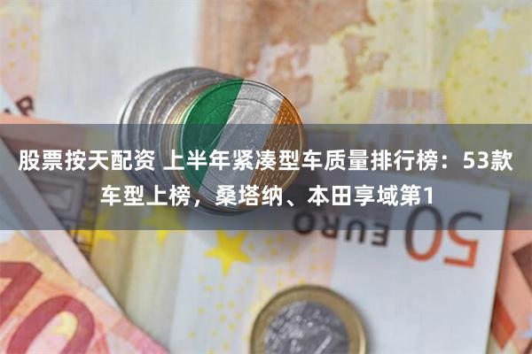 股票按天配资 上半年紧凑型车质量排行榜：53款车型上榜，桑塔纳、本田享域第1