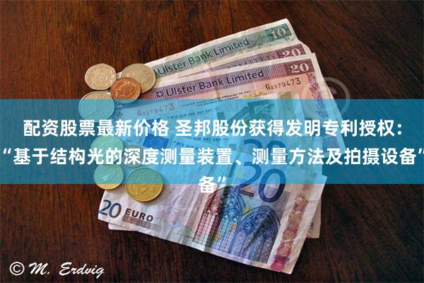 配资股票最新价格 圣邦股份获得发明专利授权：“基于结构光的深度测量装置、测量方法及拍摄设备”