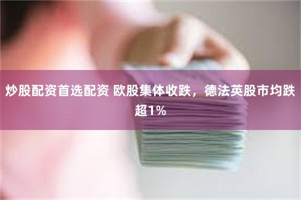 炒股配资首选配资 欧股集体收跌，德法英股市均跌超1%