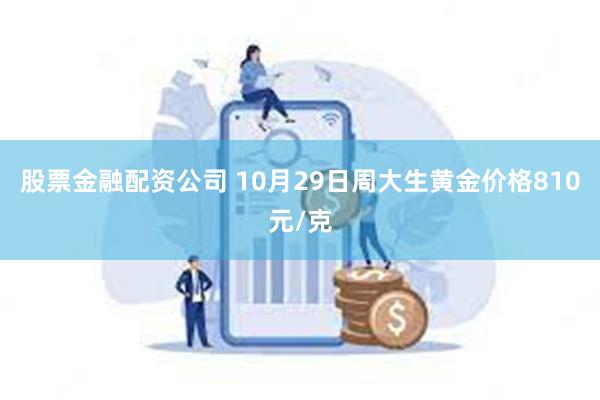 股票金融配资公司 10月29日周大生黄金价格810元/克