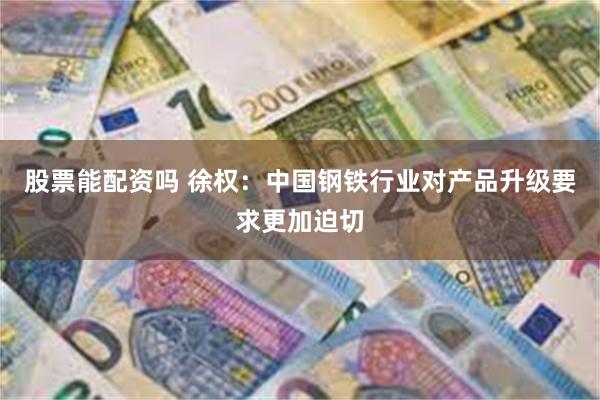 股票能配资吗 徐权：中国钢铁行业对产品升级要求更加迫切