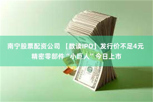 南宁股票配资公司 【数读IPO】发行价不足4元 精密零部件“小巨人”今日上市