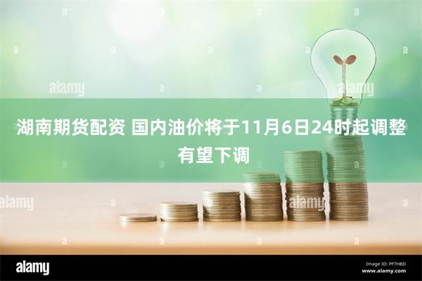 湖南期货配资 国内油价将于11月6日24时起调整 有望下调