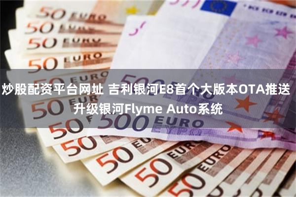 炒股配资平台网址 吉利银河E8首个大版本OTA推送 升级银河Flyme Auto系统