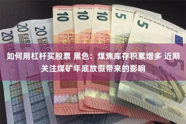 如何用杠杆买股票 黑色：煤焦库存积累增多 近期关注煤矿年底放假带来的影响