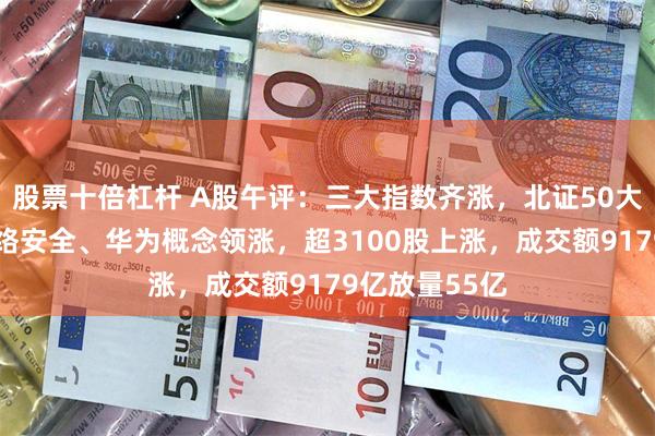 股票十倍杠杆 A股午评：三大指数齐涨，北证50大涨超6%！网络安全、华为概念领涨，超3100股上涨，成交额9179亿放量55亿