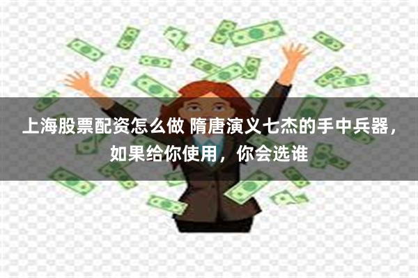 上海股票配资怎么做 隋唐演义七杰的手中兵器，如果给你使用，你会选谁