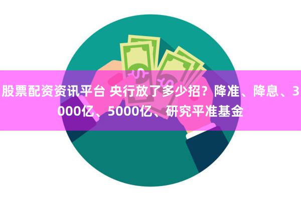 股票配资资讯平台 央行放了多少招？降准、降息、3000亿、5000亿、研究平准基金