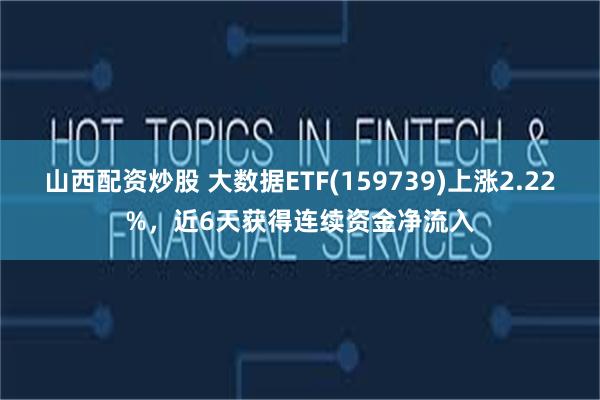 山西配资炒股 大数据ETF(159739)上涨2.22%，近6天获得连续资金净流入