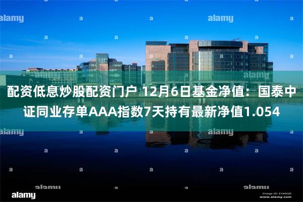 配资低息炒股配资门户 12月6日基金净值：国泰中证同业存单AAA指数7天持有最新净值1.054