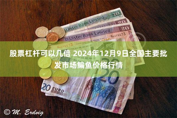股票杠杆可以几倍 2024年12月9日全国主要批发市场鳊鱼价格行情