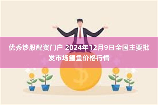 优秀炒股配资门户 2024年12月9日全国主要批发市场鲳鱼价格行情