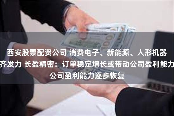 西安股票配资公司 消费电子、新能源、人形机器人多领域齐发力 长盈精密：订单稳定增长或带动公司盈利能力逐步恢复