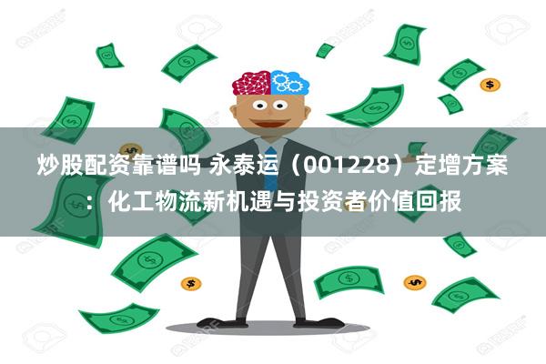 炒股配资靠谱吗 永泰运（001228）定增方案：化工物流新机遇与投资者价值回报