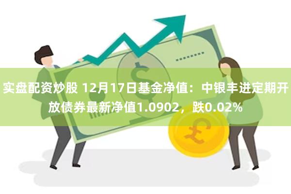 实盘配资炒股 12月17日基金净值：中银丰进定期开放债券最新净值1.0902，跌0.02%