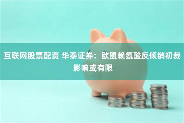 互联网股票配资 华泰证券：欧盟赖氨酸反倾销初裁 影响或有限