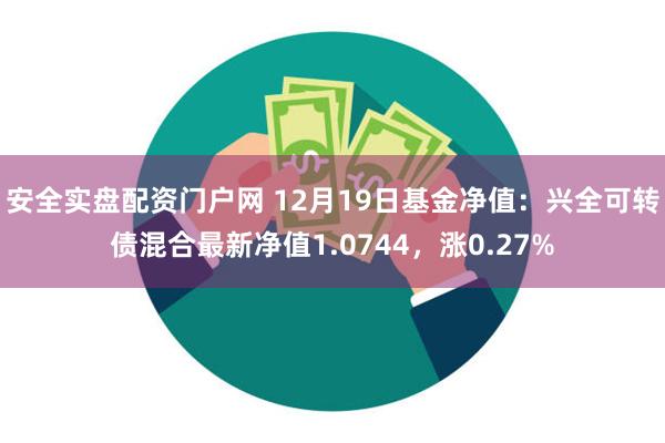 安全实盘配资门户网 12月19日基金净值：兴全可转债混合最新净值1.0744，涨0.27%