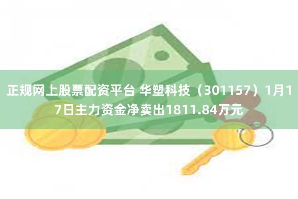 正规网上股票配资平台 华塑科技（301157）1月17日主力资金净卖出1811.84万元