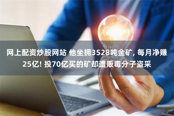 网上配资炒股网站 他坐拥3528吨金矿, 每月净赚25亿! 投70亿买的矿却遭贩毒分子盗采
