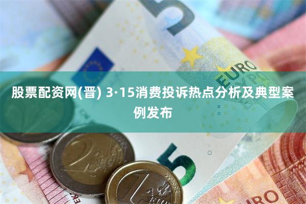 股票配资网(晋) 3·15消费投诉热点分析及典型案例发布