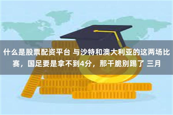 什么是股票配资平台 与沙特和澳大利亚的这两场比赛，国足要是拿不到4分，那干脆别踢了 三月