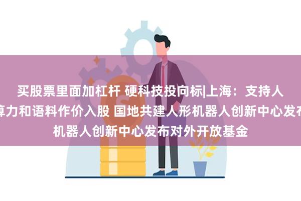 买股票里面加杠杆 硬科技投向标|上海：支持人工智能企业将算力和语料作价入股 国地共建人形机器人创新中心发布对外开放基金