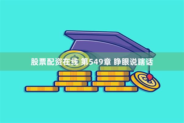 股票配资在线 第549章 睁眼说瞎话