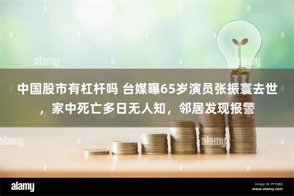 中国股市有杠杆吗 台媒曝65岁演员张振寰去世，家中死亡多日无人知，邻居发现报警