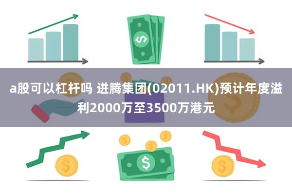 a股可以杠杆吗 进腾集团(02011.HK)预计年度溢利2000万至3500万港元