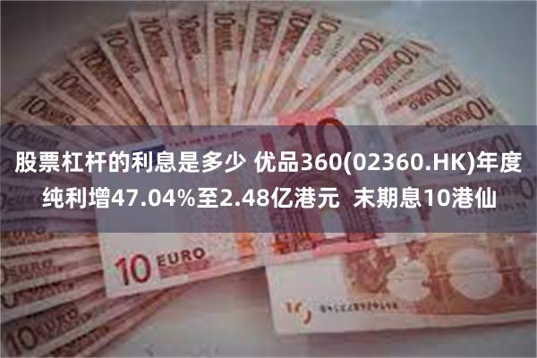 股票杠杆的利息是多少 优品360(02360.HK)年度纯利增47.04%至2.48亿港元  末期息10港仙