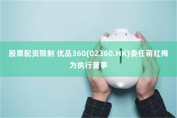 股票配资限制 优品360(02360.HK)委任蒋红梅为执行董事