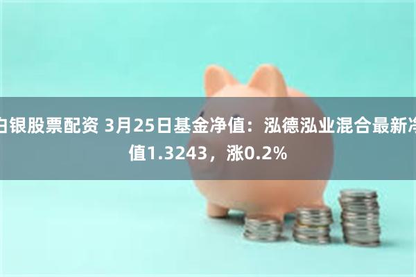 白银股票配资 3月25日基金净值：泓德泓业混合最新净值1.3243，涨0.2%