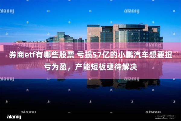 券商etf有哪些股票 亏损57亿的小鹏汽车想要扭亏为盈，产能短板亟待解决