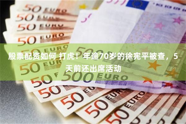 股票配资如何 打虎！年逾70岁的徐宪平被查，5天前还出席活动