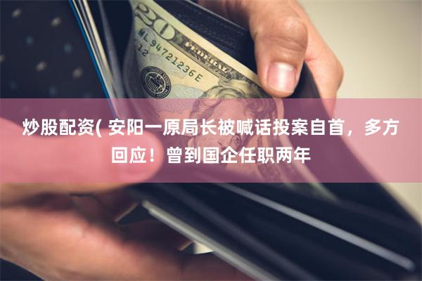 炒股配资( 安阳一原局长被喊话投案自首，多方回应！曾到国企任职两年