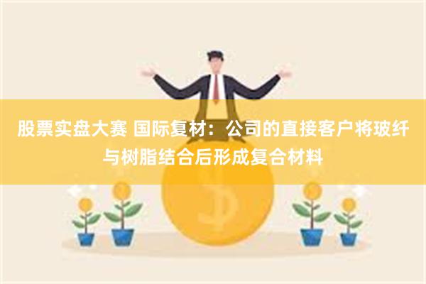 股票实盘大赛 国际复材：公司的直接客户将玻纤与树脂结合后形成复合材料