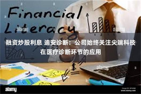 融资炒股利息 迪安诊断：公司始终关注尖端科技在医疗诊断环节的应用