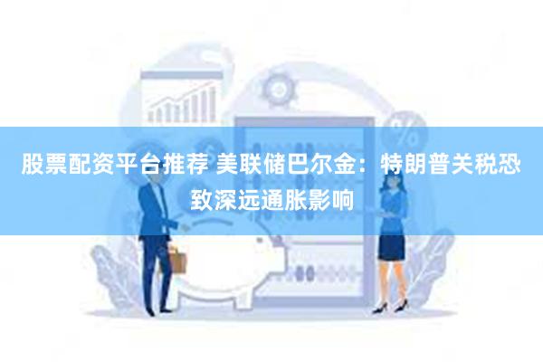 股票配资平台推荐 美联储巴尔金：特朗普关税恐致深远通胀影响