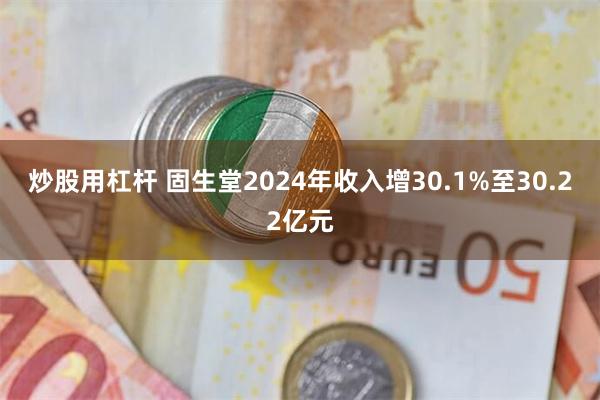 炒股用杠杆 固生堂2024年收入增30.1%至30.22亿元